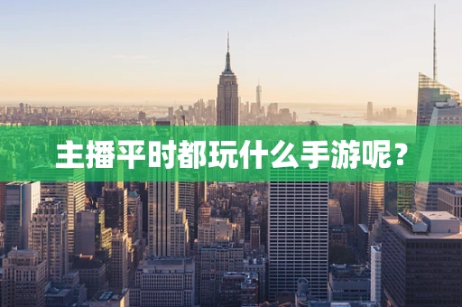 主播平时都玩什么手游呢？