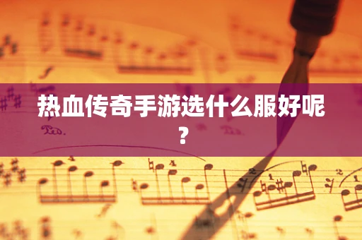 热血传奇手游选什么服好呢？
