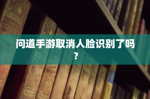 问道手游取消人脸识别了吗？