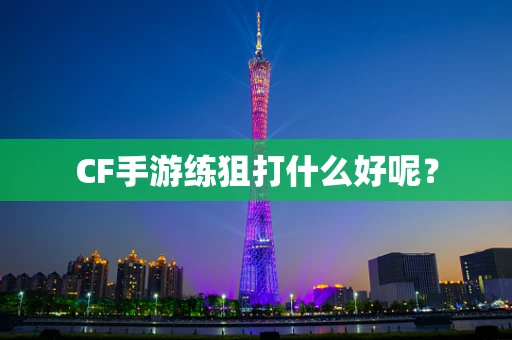 CF手游练狙打什么好呢？