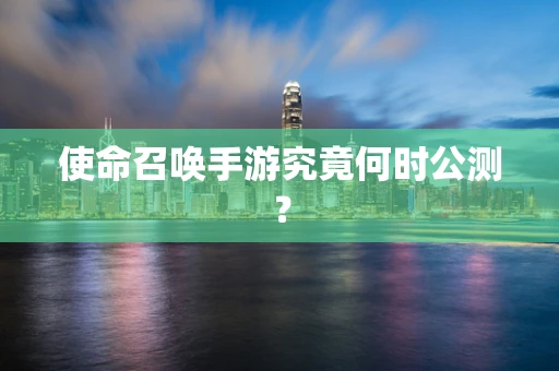 使命召唤手游究竟何时公测？