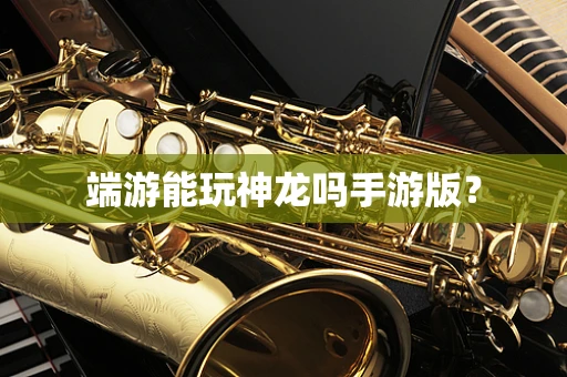 端游能玩神龙吗手游版？