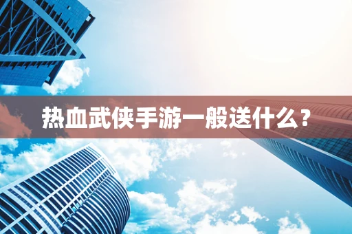 热血武侠手游一般送什么？