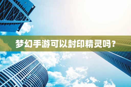 梦幻手游可以封印精灵吗？