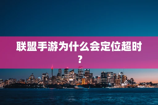 联盟手游为什么会定位超时？