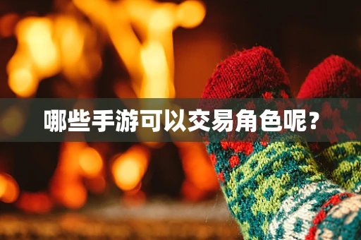 哪些手游可以交易角色呢？