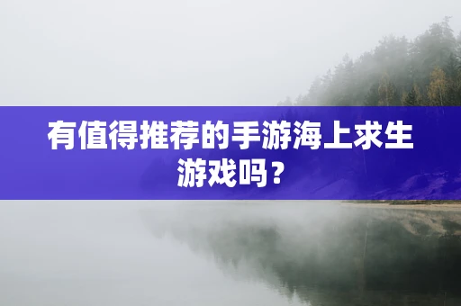 有值得推荐的手游海上求生游戏吗？