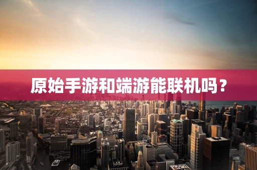 原始手游和端游能联机吗？