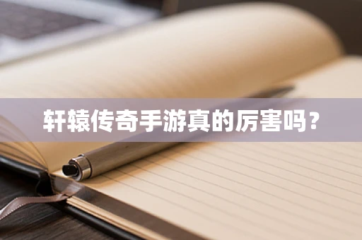 轩辕传奇手游真的厉害吗？