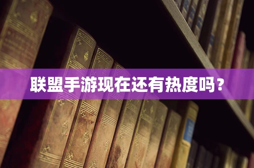 联盟手游现在还有热度吗？