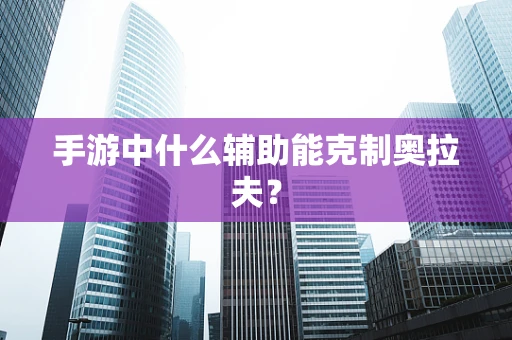 手游中什么辅助能克制奥拉夫？