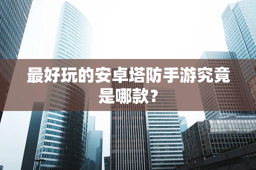 最好玩的安卓塔防手游究竟是哪款？