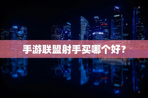手游联盟射手买哪个好？