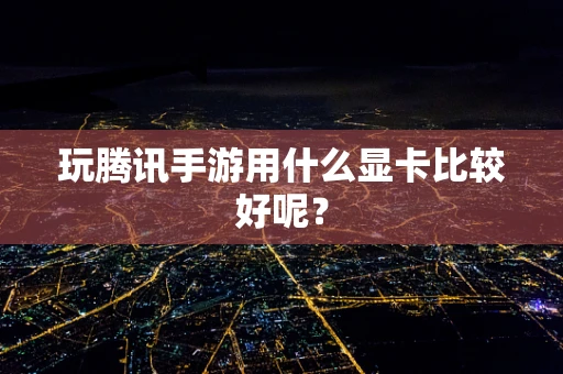 玩腾讯手游用什么显卡比较好呢？