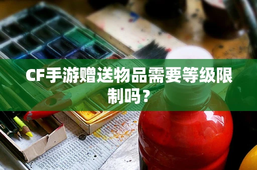 CF手游赠送物品需要等级限制吗？