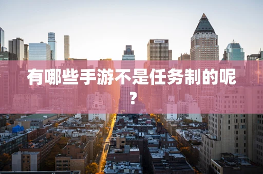有哪些手游不是任务制的呢？