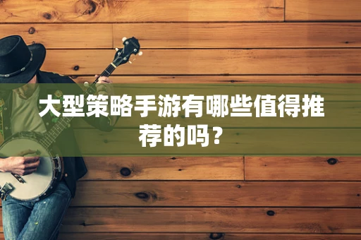 大型策略手游有哪些值得推荐的吗？