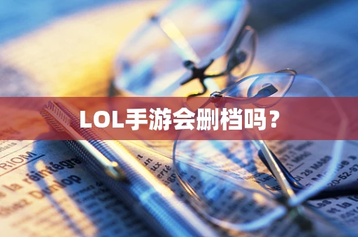 LOL手游会删档吗？