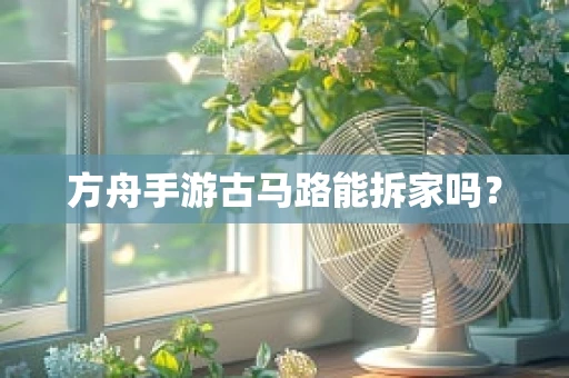 方舟手游古马路能拆家吗？