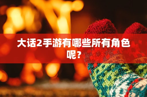 大话2手游有哪些所有角色呢？