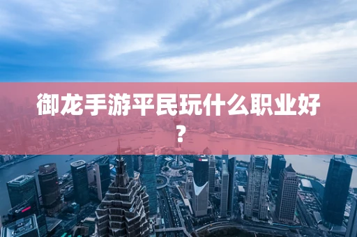 御龙手游平民玩什么职业好？
