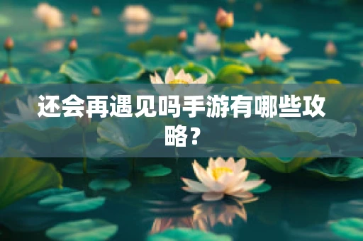 还会再遇见吗手游有哪些攻略？