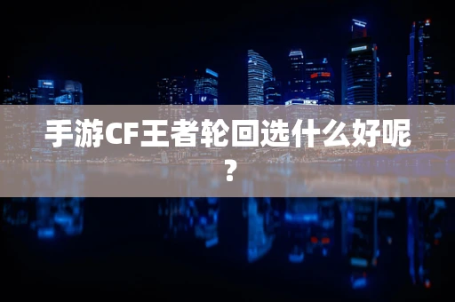 手游CF王者轮回选什么好呢？