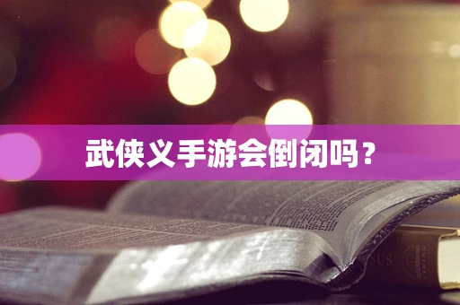 武侠义手游会倒闭吗？