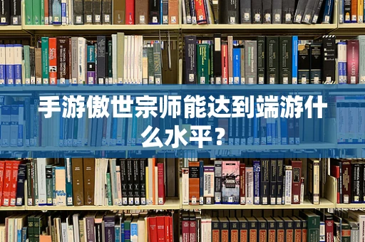 手游傲世宗师能达到端游什么水平？
