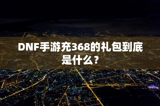DNF手游充368的礼包到底是什么？