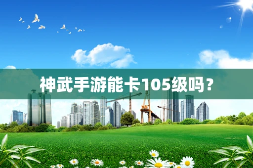 神武手游能卡105级吗？