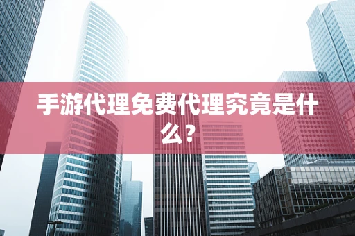 手游代理免费代理究竟是什么？