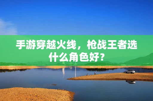 手游穿越火线，枪战王者选什么角色好？