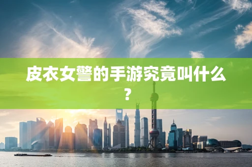皮衣女警的手游究竟叫什么？