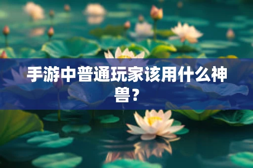 手游中普通玩家该用什么神兽？