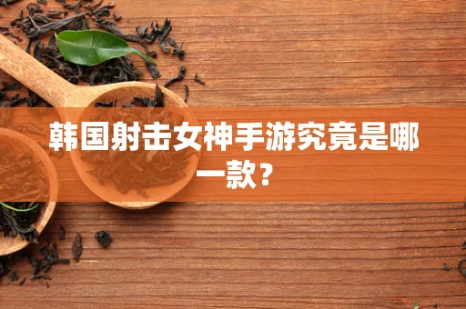 韩国射击女神手游究竟是哪一款？