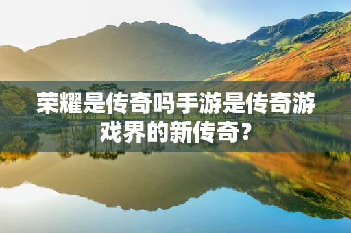 荣耀是传奇吗手游是传奇游戏界的新传奇？