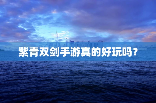 紫青双剑手游真的好玩吗？