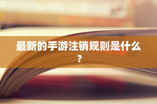 最新的手游注销规则是什么？