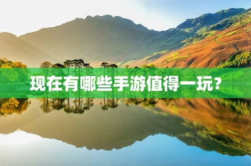 现在有哪些手游值得一玩？