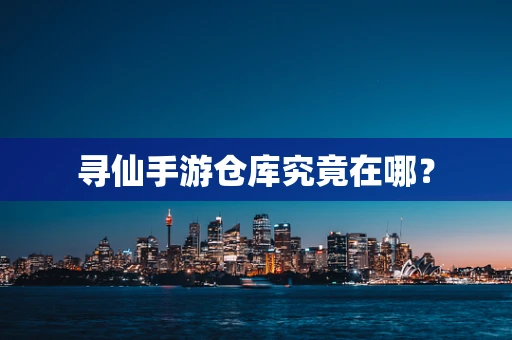 寻仙手游仓库究竟在哪？