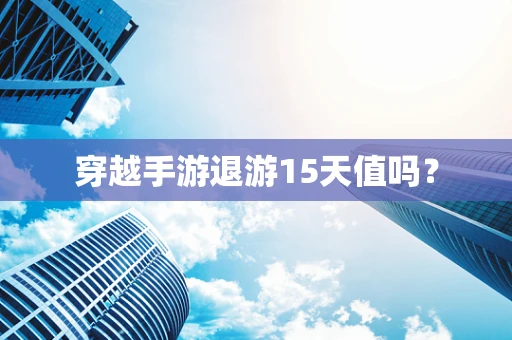 穿越手游退游15天值吗？