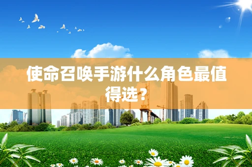 使命召唤手游什么角色最值得选？
