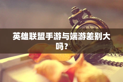 英雄联盟手游与端游差别大吗？