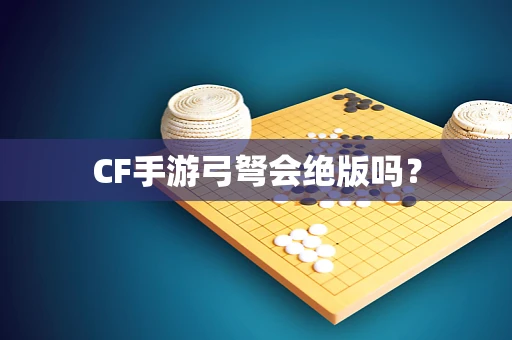 CF手游弓弩会绝版吗？