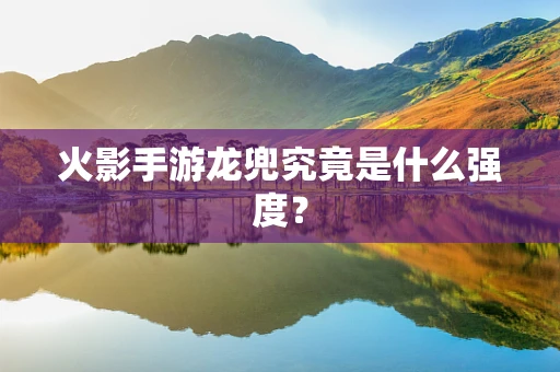 火影手游龙兜究竟是什么强度？