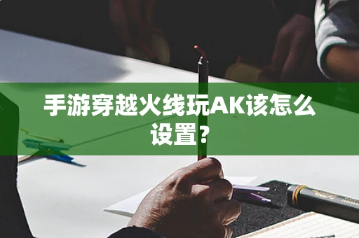 手游穿越火线玩AK该怎么设置？