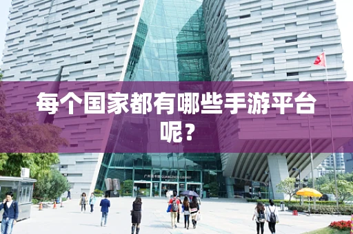 每个国家都有哪些手游平台呢？