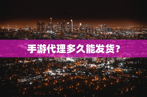 手游代理多久能发货？