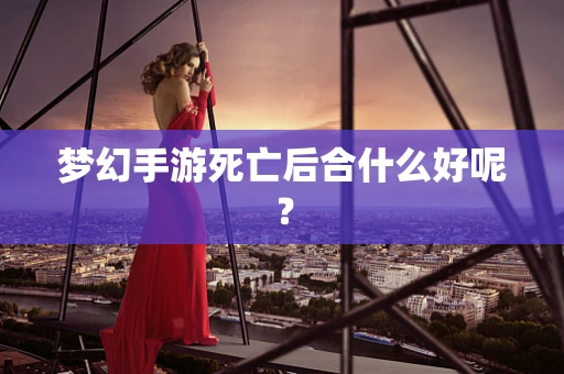 梦幻手游死亡后合什么好呢？